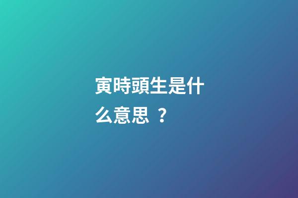 寅時頭生是什么意思？